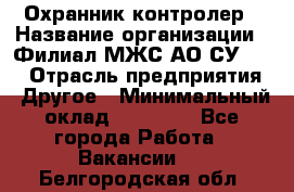 Охранник-контролер › Название организации ­ Филиал МЖС АО СУ-155 › Отрасль предприятия ­ Другое › Минимальный оклад ­ 25 000 - Все города Работа » Вакансии   . Белгородская обл.